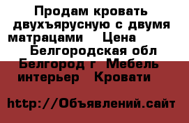 Продам кровать двухъярусную с двумя матрацами. › Цена ­ 13 000 - Белгородская обл., Белгород г. Мебель, интерьер » Кровати   